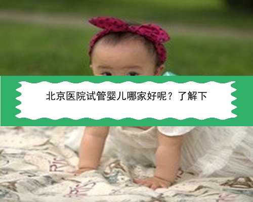北京医院试管婴儿哪家好呢？了解下