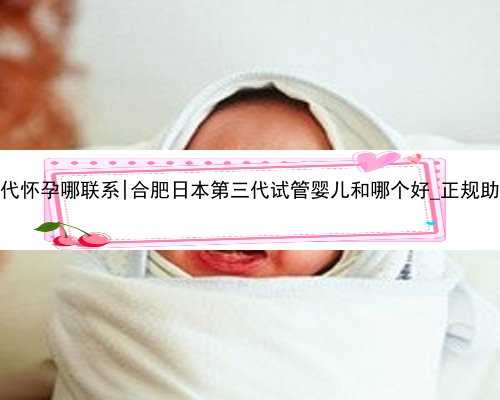 合肥代怀孕哪联系|合肥日本第三代试管婴儿和哪个好_正规助孕网